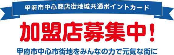 甲府市中心商店街地域共通ポイントカード 加盟店募集中！甲府市中心市街地をみんなの力で元気な街に